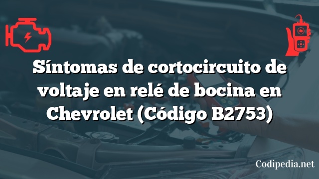 Síntomas de cortocircuito de voltaje en relé de bocina en Chevrolet (Código B2753)