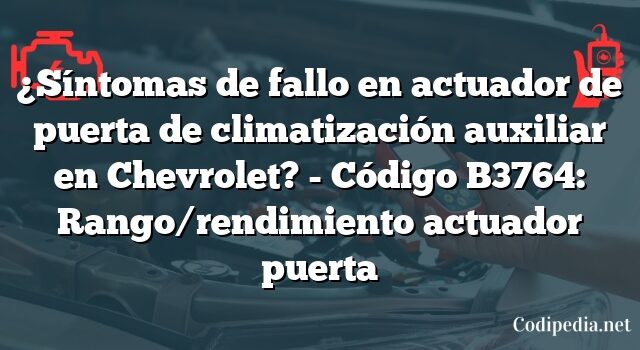 ¿Síntomas de fallo en actuador de puerta de climatización auxiliar en Chevrolet? - Código B3764: Rango/rendimiento actuador puerta