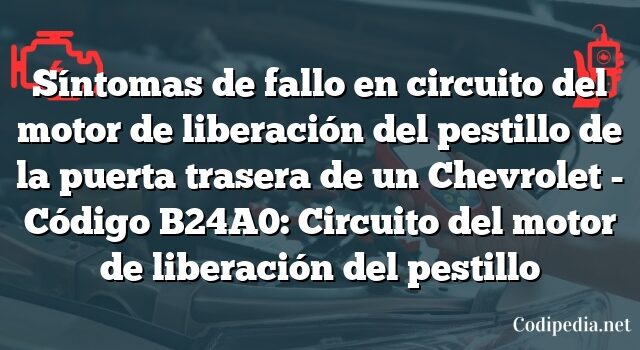 Síntomas de fallo en circuito del motor de liberación del pestillo de la puerta trasera de un Chevrolet - Código B24A0: Circuito del motor de liberación del pestillo