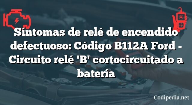 Síntomas de relé de encendido defectuoso: Código B112A Ford - Circuito relé 'B' cortocircuitado a batería