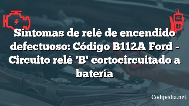 Síntomas de relé de encendido defectuoso: Código B112A Ford - Circuito relé 'B' cortocircuitado a batería