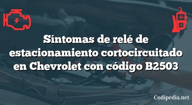 Síntomas de relé de estacionamiento cortocircuitado en Chevrolet con código B2503