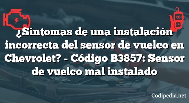 ¿Síntomas de una instalación incorrecta del sensor de vuelco en Chevrolet? - Código B3857: Sensor de vuelco mal instalado