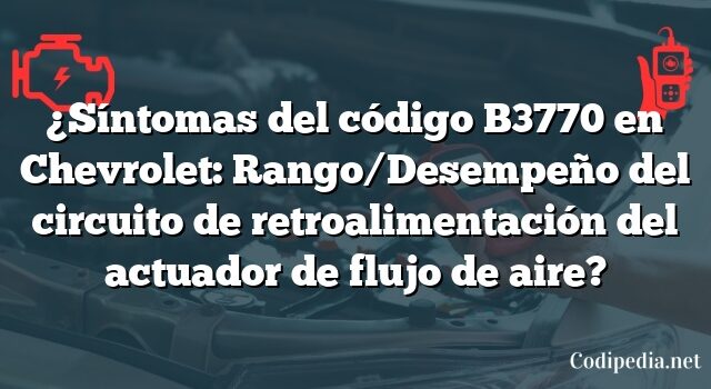 ¿Síntomas del código B3770 en Chevrolet: Rango/Desempeño del circuito de retroalimentación del actuador de flujo de aire?