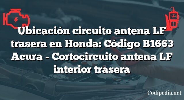 Ubicación circuito antena LF trasera en Honda: Código B1663 Acura - Cortocircuito antena LF interior trasera