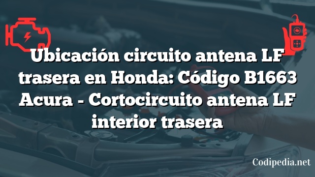 Ubicación circuito antena LF trasera en Honda: Código B1663 Acura - Cortocircuito antena LF interior trasera