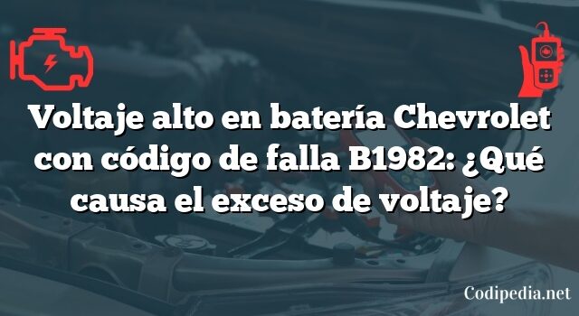 Voltaje alto en batería Chevrolet con código de falla B1982: ¿Qué causa el exceso de voltaje?