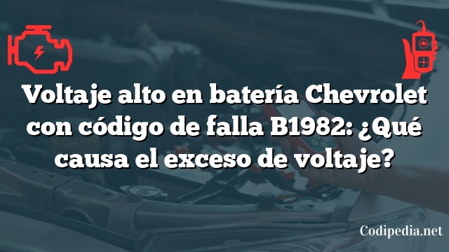 Voltaje alto en batería Chevrolet con código de falla B1982: ¿Qué causa el exceso de voltaje?